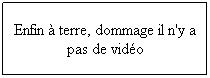 Zone de Texte: Enfin  terre, dommage il n'y a pas de vido
